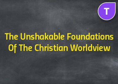 The Unshakable Foundations Of The Christian Worldview
